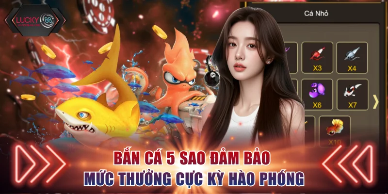 Bắn cá 5 sao đảm bảo mức thưởng cực kỳ hào phóng